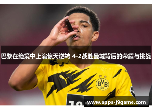 巴黎在绝境中上演惊天逆转 4-2战胜曼城背后的荣耀与挑战