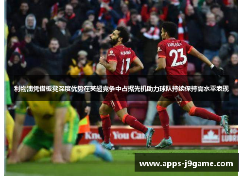 利物浦凭借板凳深度优势在英超竞争中占据先机助力球队持续保持高水平表现