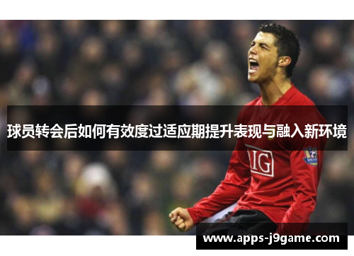 球员转会后如何有效度过适应期提升表现与融入新环境