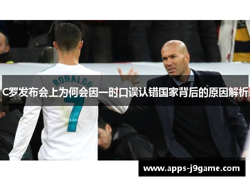 C罗发布会上为何会因一时口误认错国家背后的原因解析