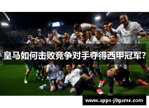皇马如何击败竞争对手夺得西甲冠军？