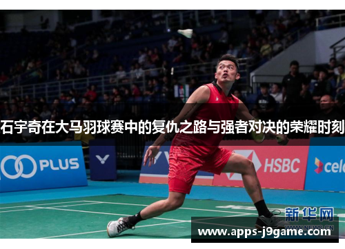 石宇奇在大马羽球赛中的复仇之路与强者对决的荣耀时刻
