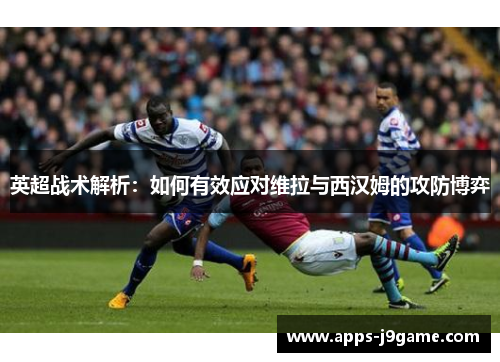 英超战术解析：如何有效应对维拉与西汉姆的攻防博弈