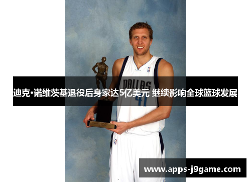 迪克·诺维茨基退役后身家达5亿美元 继续影响全球篮球发展