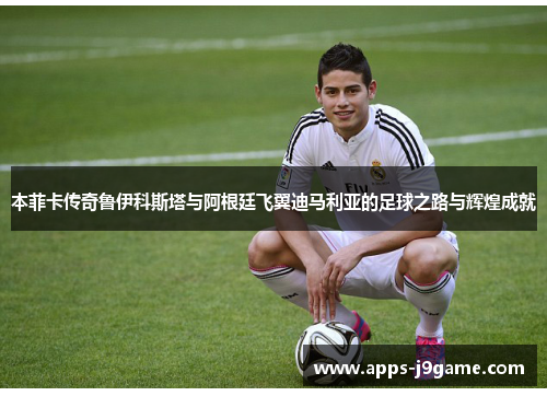 本菲卡传奇鲁伊科斯塔与阿根廷飞翼迪马利亚的足球之路与辉煌成就