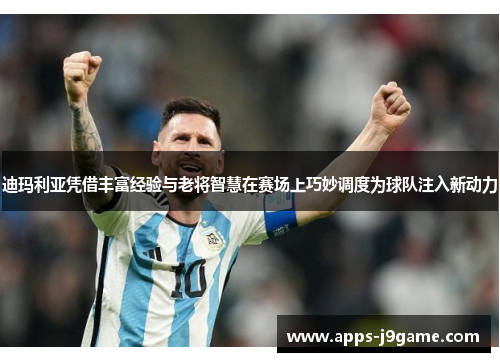 迪玛利亚凭借丰富经验与老将智慧在赛场上巧妙调度为球队注入新动力