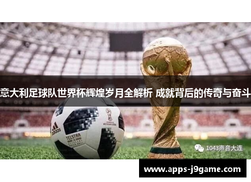 意大利足球队世界杯辉煌岁月全解析 成就背后的传奇与奋斗