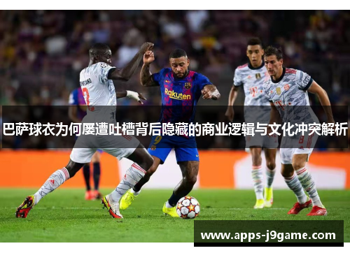 巴萨球衣为何屡遭吐槽背后隐藏的商业逻辑与文化冲突解析
