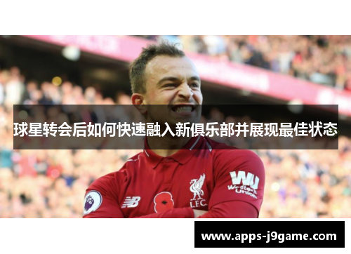 球星转会后如何快速融入新俱乐部并展现最佳状态