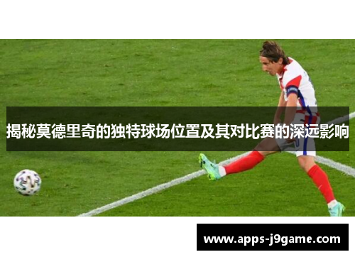 揭秘莫德里奇的独特球场位置及其对比赛的深远影响