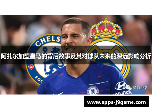 阿扎尔加盟皇马的背后故事及其对球队未来的深远影响分析