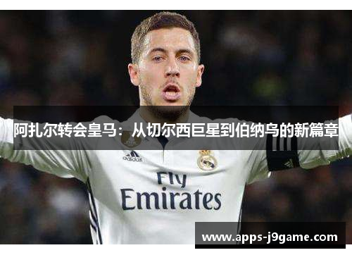 阿扎尔转会皇马：从切尔西巨星到伯纳乌的新篇章